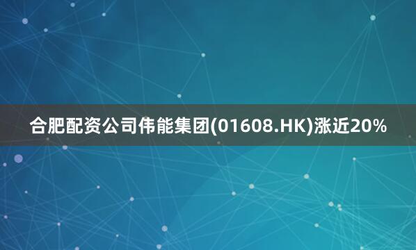 合肥配资公司伟能集团(01608.HK)涨近20%