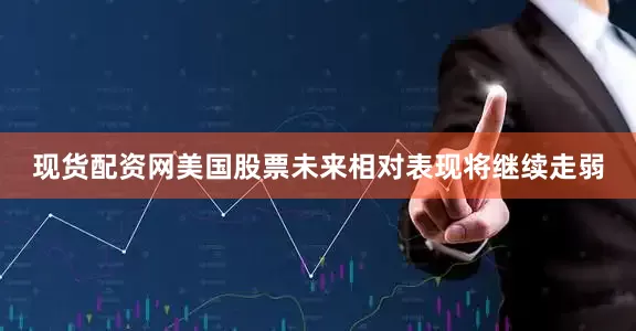 现货配资网美国股票未来相对表现将继续走弱