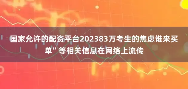 国家允许的配资平台202383万考生的焦虑谁来买单”等相关信息在网络上流传