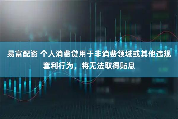 易富配资 个人消费贷用于非消费领域或其他违规套利行为，将无法取得贴息