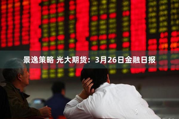 景逸策略 光大期货：3月26日金融日报