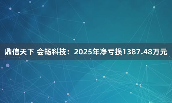鼎信天下 会畅科技：2025年净亏损1387.48万元