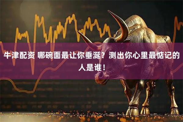 牛津配资 哪碗面最让你垂涎？测出你心里最惦记的人是谁！