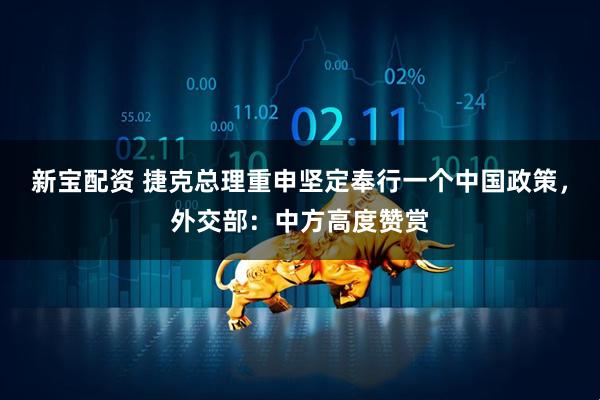 新宝配资 捷克总理重申坚定奉行一个中国政策，外交部：中方高度赞赏