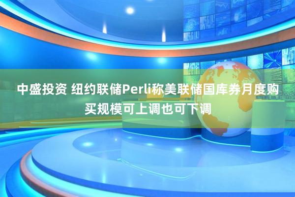 中盛投资 纽约联储Perli称美联储国库券月度购买规模可上调也可下调