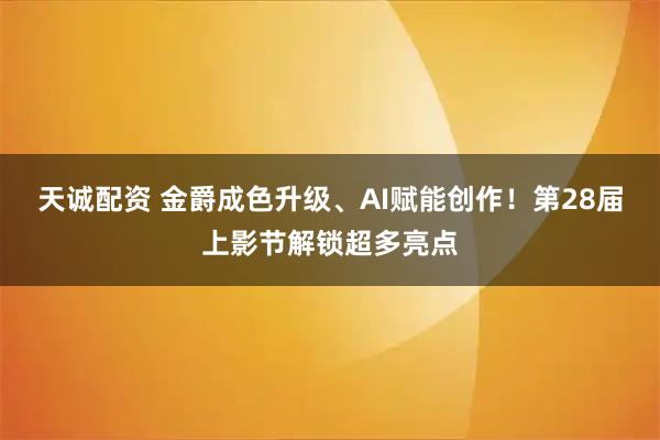 天诚配资 金爵成色升级、AI赋能创作！第28届上影节解锁超多亮点