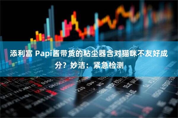 添利富 Papi酱带货的粘尘器含对猫咪不友好成分？妙洁：紧急检测