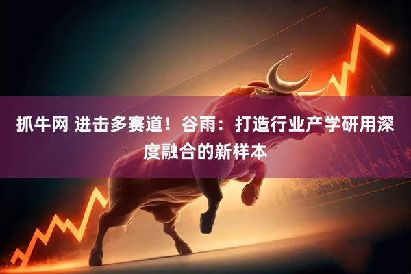 抓牛网 进击多赛道！谷雨：打造行业产学研用深度融合的新样本