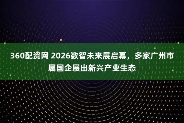 360配资网 2026数智未来展启幕，多家广州市属国企展出新兴产业生态