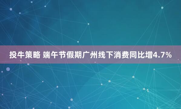 投牛策略 端午节假期广州线下消费同比增4.7%