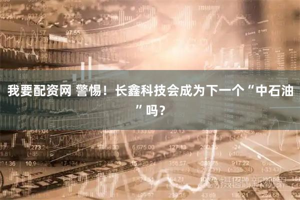 我要配资网 警惕！长鑫科技会成为下一个“中石油”吗？