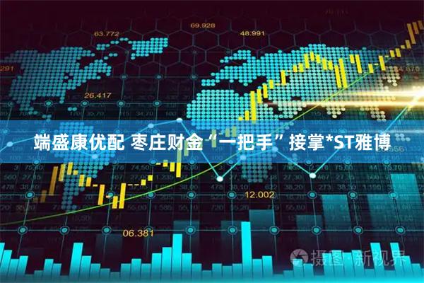 端盛康优配 枣庄财金“一把手”接掌*ST雅博