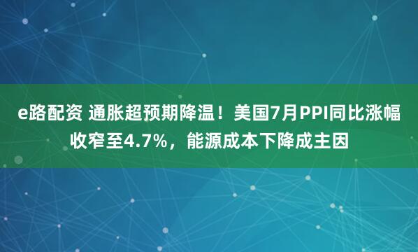 e路配资 通胀超预期降温！美国7月PPI同比涨幅收窄至4.7%，能源成本下降成主因