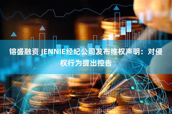 镕盛融资 JENNIE经纪公司发布维权声明：对侵权行为提出控告