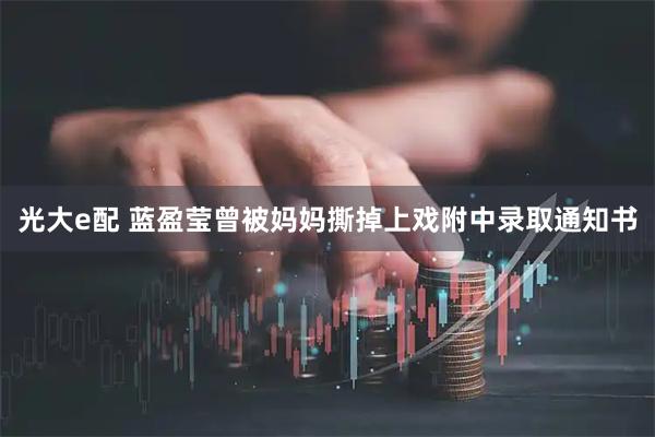 光大e配 蓝盈莹曾被妈妈撕掉上戏附中录取通知书