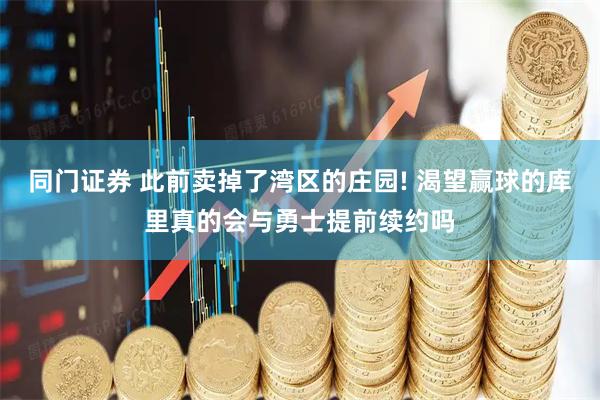 同门证券 此前卖掉了湾区的庄园! 渴望赢球的库里真的会与勇士提前续约吗