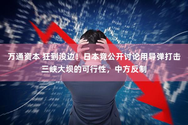 万通资本 狂到没边！日本竟公开讨论用导弹打击三峡大坝的可行性，中方反制