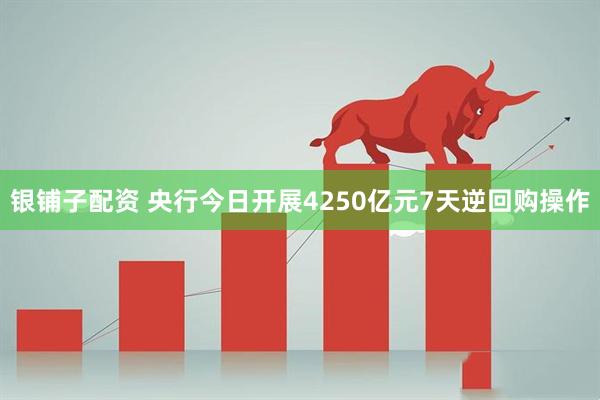 银铺子配资 央行今日开展4250亿元7天逆回购操作